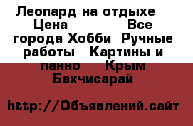 Леопард на отдыхе  › Цена ­ 12 000 - Все города Хобби. Ручные работы » Картины и панно   . Крым,Бахчисарай